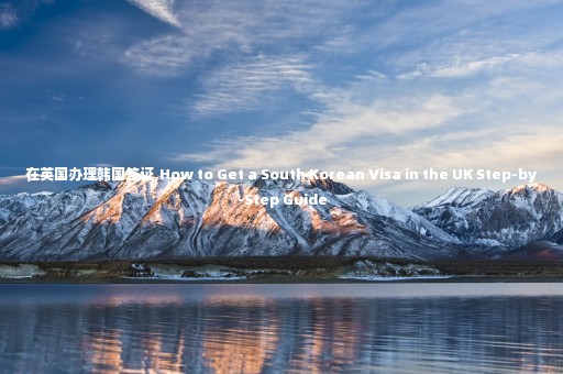在英國(guó)辦理韓國(guó)簽證,How to Get a South Korean Visa in the UK Step-by-Step Guide