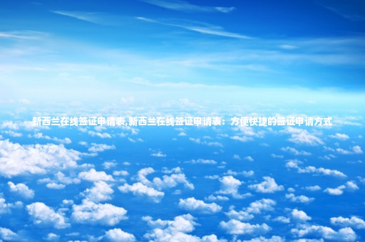 新西蘭在線簽證申請(qǐng)表,新西蘭在線簽證申請(qǐng)表：方便快捷的簽證申請(qǐng)方式