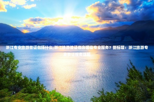 浙江專業(yè)旅游簽證包括什么,浙江旅游簽證包含哪些專業(yè)服務？新標題：浙江旅游專業(yè)簽證服務詳解