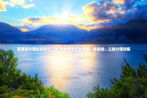 菲律賓辦理旅游簽證工簽,菲律賓簽證全攻略：旅游簽、工簽辦理詳解