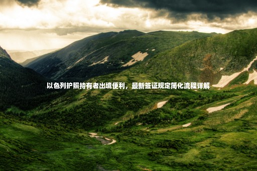 以色列護(hù)照持有者出境便利，最新簽證規(guī)定簡(jiǎn)化流程詳解