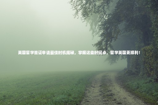 英國留學(xué)簽證申請最佳時(shí)機(jī)揭秘，掌握這些時(shí)間點(diǎn)，留學(xué)英國更順利！