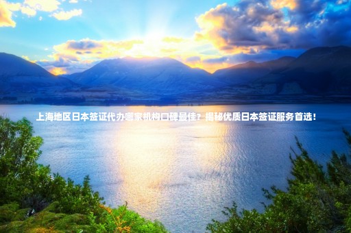 上海地區(qū)日本簽證代辦哪家機(jī)構(gòu)口碑最佳？揭秘優(yōu)質(zhì)日本簽證服務(wù)首選！