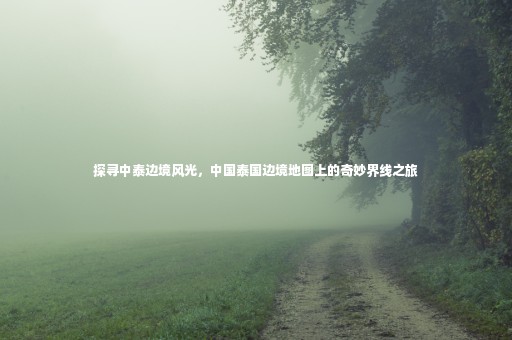探尋中泰邊境風(fēng)光，中國泰國邊境地圖上的奇妙界線之旅