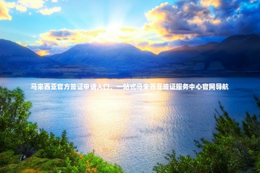 馬來西亞官方簽證申請(qǐng)入口，一站式馬來西亞簽證服務(wù)中心官網(wǎng)導(dǎo)航