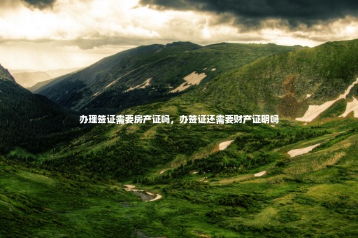辦理簽證需要房產(chǎn)證嗎，辦簽證還需要財(cái)產(chǎn)證明嗎