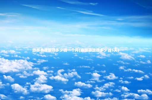 旅游泰國(guó)跟團(tuán)多少錢(qián)一個(gè)月(泰國(guó)游跟團(tuán)多少錢(qián)5天)