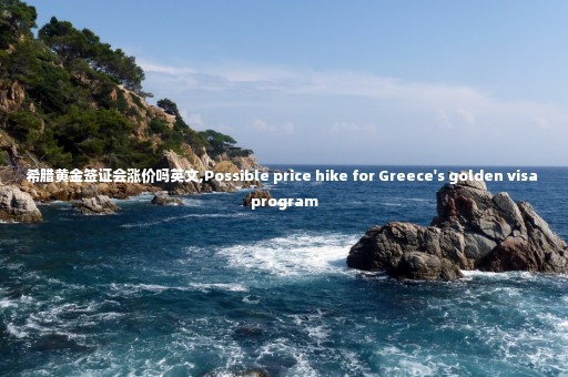 希臘黃金簽證會漲價嗎英文,Possible price hike for Greece's golden visa program