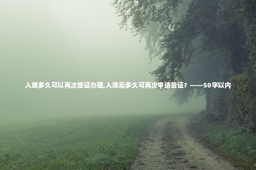 入境多久可以再次簽證辦理,入境后多久可再次申請簽證？——50字以內(nèi)