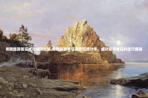 希臘旅游簽證成功案例視頻,希臘旅游簽證案例視頻分享，成功獲得簽證的技巧揭秘
