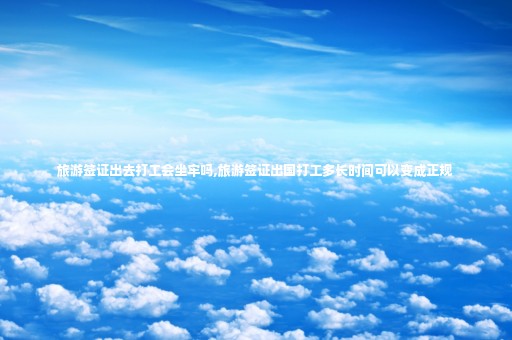 旅游簽證出去打工會坐牢嗎,旅游簽證出國打工多長時(shí)間可以變成正規(guī)