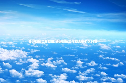 旅游簽改工作簽證,旅游簽改工作簽需要多久時(shí)間