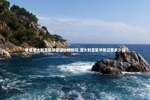 申請澳大利亞留學簽證價格如何,澳大利亞留學簽證費多少錢
