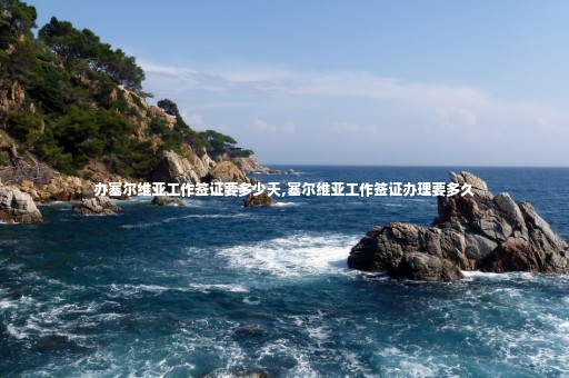 辦塞爾維亞工作簽證要多少天,塞爾維亞工作簽證辦理要多久