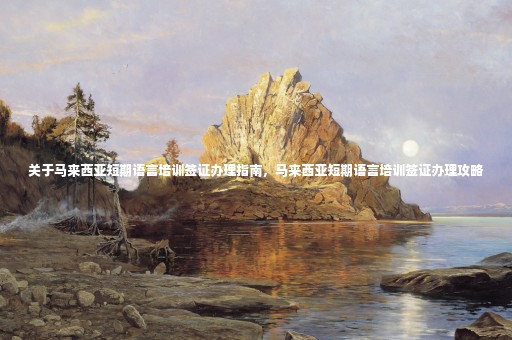 關(guān)于馬來西亞短期語言培訓(xùn)簽證辦理指南，馬來西亞短期語言培訓(xùn)簽證辦理攻略