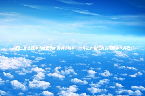 泰國工作簽證申請(qǐng)流程及所需時(shí)長解析，一年工作簽證究竟需要多久辦理？