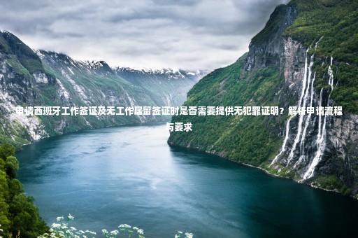 申請(qǐng)西班牙工作簽證及無工作居留簽證時(shí)是否需要提供無犯罪證明？解析申請(qǐng)流程與要求