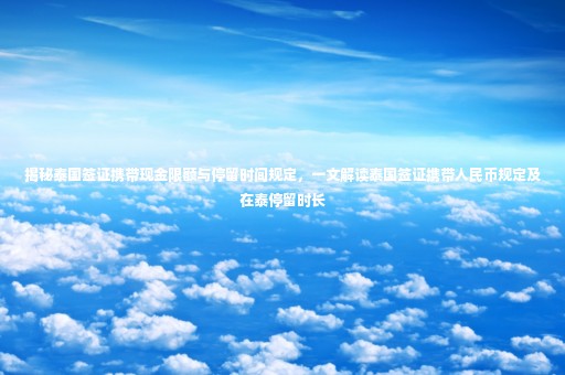 揭秘泰國簽證攜帶現(xiàn)金限額與停留時間規(guī)定，一文解讀泰國簽證攜帶人民幣規(guī)定及在泰停留時長