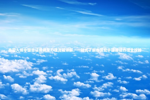 泰國(guó)入境中國(guó)簽證費(fèi)用及辦理流程詳解，一站式了解泰國(guó)赴中國(guó)簽證辦理全攻略