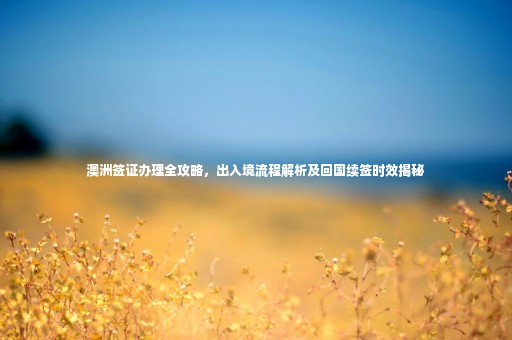 澳洲簽證辦理全攻略，出入境流程解析及回國(guó)續(xù)簽時(shí)效揭秘