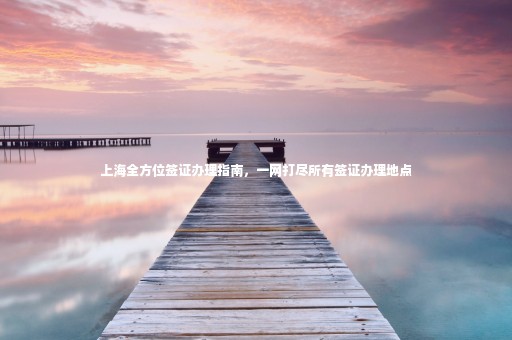 上海全方位簽證辦理指南，一網(wǎng)打盡所有簽證辦理地點(diǎn)