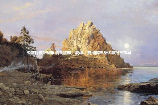 少數(shù)民族護(hù)照申請全攻略，流程、費(fèi)用解析及優(yōu)惠報(bào)名指導(dǎo)
