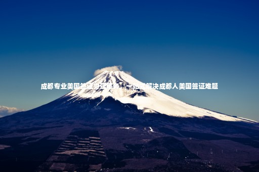 成都專業(yè)美國(guó)簽證辦理服務(wù)，一站式解決成都人美國(guó)簽證難題