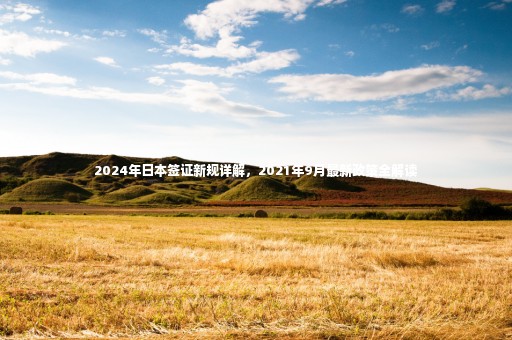 2024年日本簽證新規(guī)詳解，2021年9月最新政策全解讀