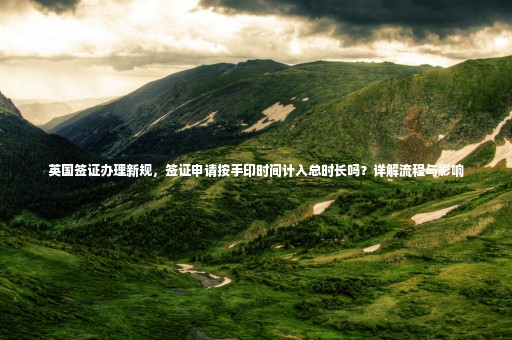 英國(guó)簽證辦理新規(guī)，簽證申請(qǐng)按手印時(shí)間計(jì)入總時(shí)長(zhǎng)嗎？詳解流程與影響