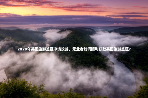 2020年英國旅游簽證申請攻略，無業(yè)者如何順利獲取英國旅游簽證？