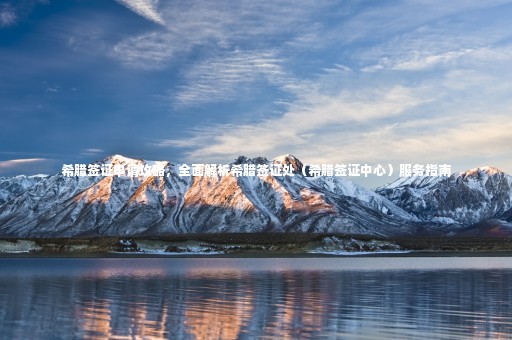 希臘簽證申請攻略，全面解析希臘簽證處（希臘簽證中心）服務指南