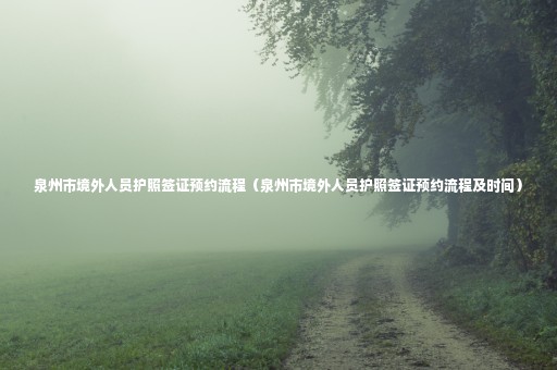 泉州市境外人員護(hù)照簽證預(yù)約流程（泉州市境外人員護(hù)照簽證預(yù)約流程及時(shí)間）