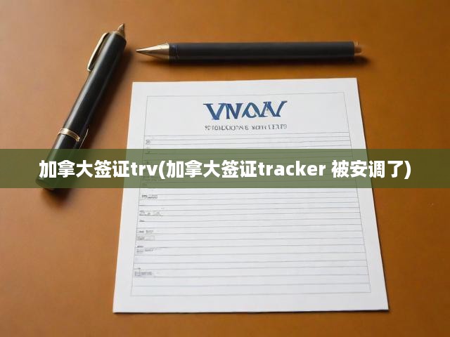 加拿大簽證政策調(diào)整與TRV變動(dòng)，簽證追蹤器安全升級(jí)全面解析