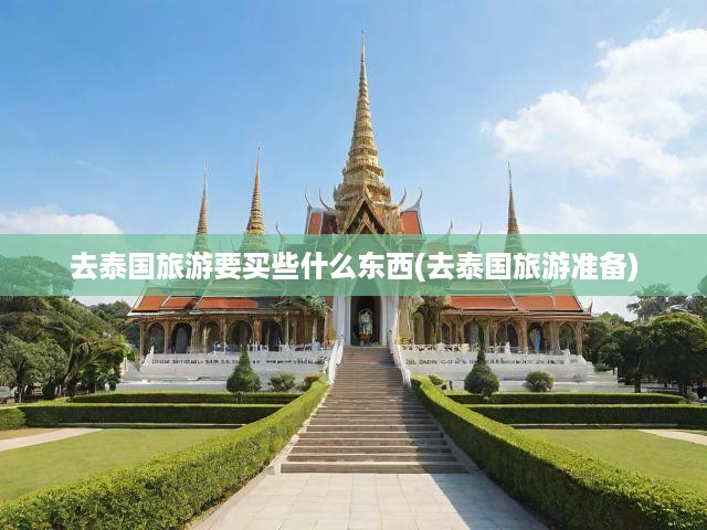 泰國(guó)旅行攻略，必備購(gòu)物清單與詳盡準(zhǔn)備事項(xiàng)揭秘