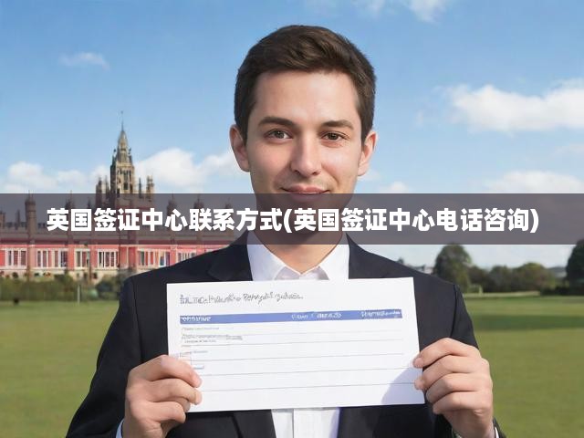 英國(guó)簽證中心聯(lián)系方式(英國(guó)簽證中心電話咨詢)