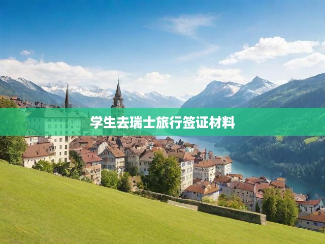 瑞士學(xué)生旅行簽證全攻略，必備材料一網(wǎng)打盡，申請無憂！
