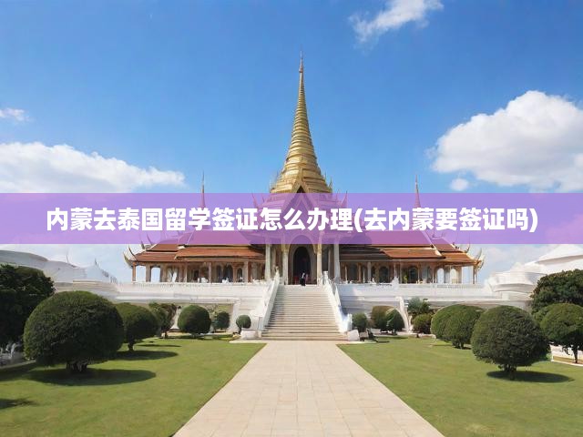 內(nèi)蒙古學(xué)子泰國留學(xué)簽證全攻略，申請流程詳解及簽證必備指南