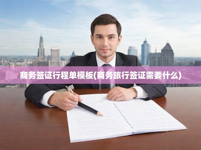 商務(wù)簽證行程單模板(商務(wù)旅行簽證需要什么)