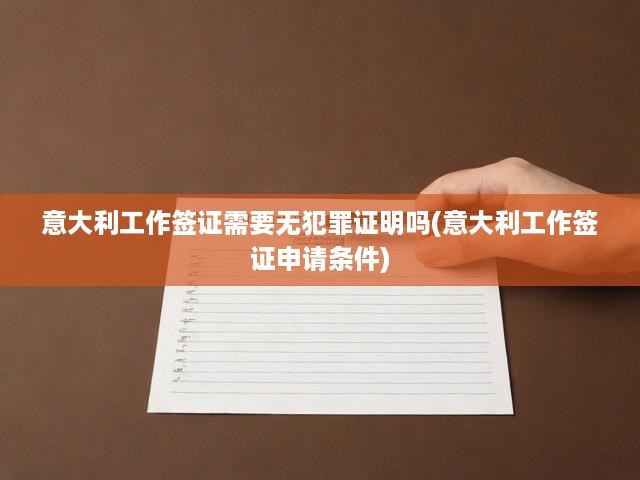 意大利工作簽證申請(qǐng)攻略，無(wú)犯罪證明要求與申請(qǐng)條件全面揭秘