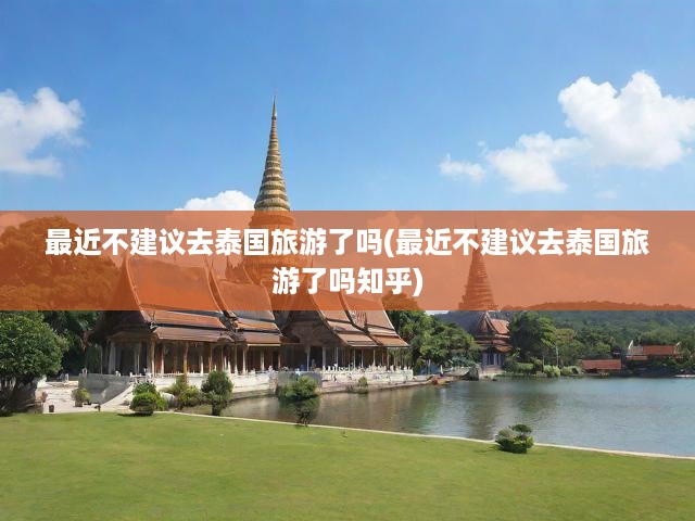 泰國旅游，2023年最新值得去嗎？揭秘旅游建議與安全須知