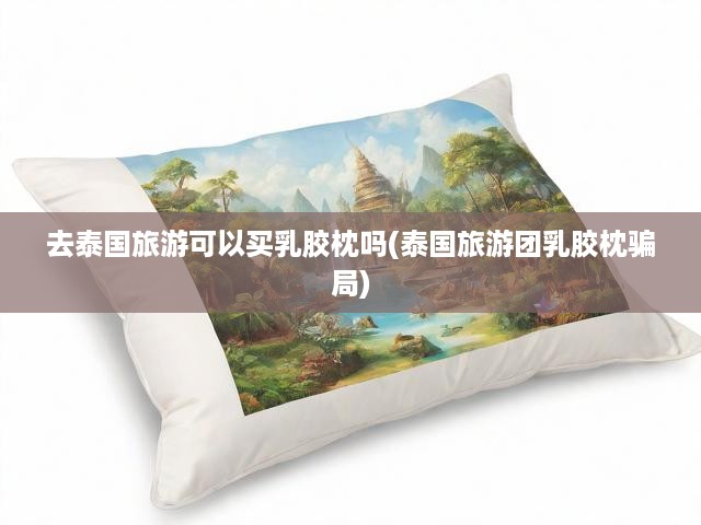 泰國(guó)游必看！乳膠枕購(gòu)物攻略揭秘，謹(jǐn)防旅游團(tuán)陷阱