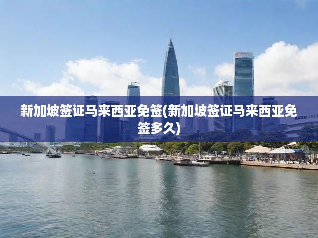 新加坡簽證馬來西亞免簽(新加坡簽證馬來西亞免簽多久)