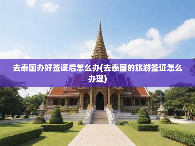 泰國旅游簽證一站式攻略，辦理流程+出行規(guī)劃全解析
