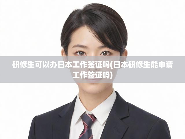研修生可以辦日本工作簽證嗎(日本研修生能申請(qǐng)工作簽證嗎)