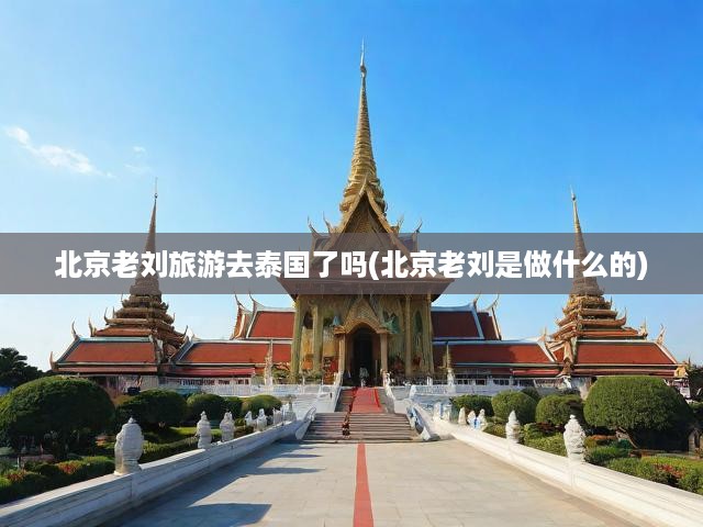 揭秘北京老劉泰國(guó)深度游，職業(yè)足跡交織異國(guó)風(fēng)情之旅