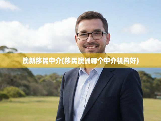 澳新移民中介(移民澳洲哪個中介機(jī)構(gòu)好)