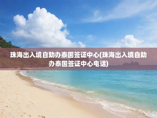 珠海一站式泰國(guó)簽證自助辦理中心，電話咨詢及簽證申請(qǐng)全攻略