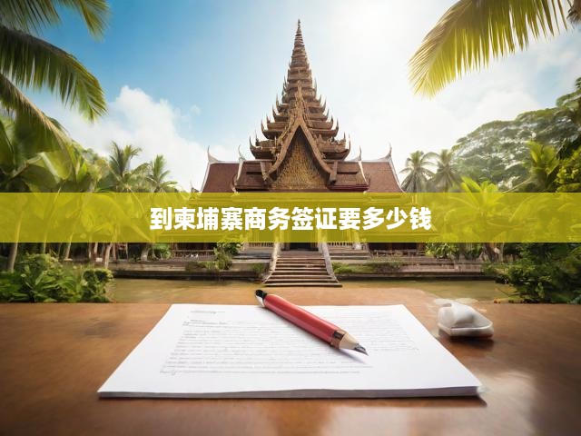 柬埔寨商務簽證費用全解析，辦理流程一網(wǎng)打盡