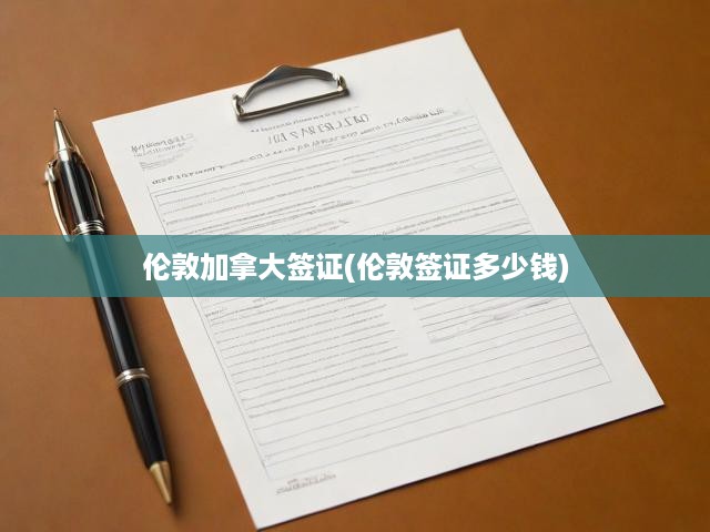 倫敦加拿大簽證申請全攻略，費用明細(xì)大公開，揭秘簽證申請流程！