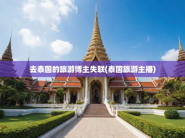 去泰國(guó)的旅游博主失聯(lián)(泰國(guó)旅游主播)